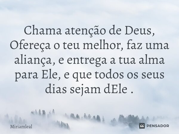 ⁠Chama atenção de Deus, Ofereça o teu melhor, faz uma aliança, e entrega a tua alma para Ele, e que todos os seus dias sejam dEle .... Frase de Miriamleal.