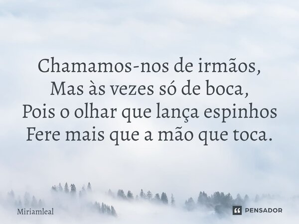 ⁠Chamamos-nos de irmãos, Mas às vezes só de boca, Pois o olhar que lança espinhos Fere mais que a mão que toca.... Frase de Miriamleal.