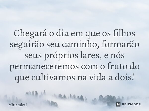 ⁠Chegará o dia em que os filhos seguirão seu caminho, formarão seus próprios lares, e nós permaneceremos com o fruto do que cultivamos na vida a dois!... Frase de Miriamleal.
