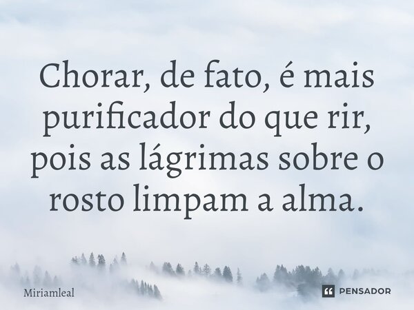 ⁠Chorar, de fato, é mais purificador do que rir, pois as lágrimas sobre o rosto limpam a alma.... Frase de Miriamleal.
