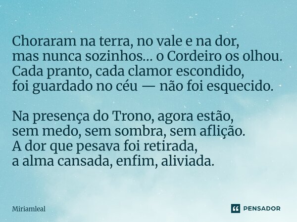 Choraram na terra, no vale e na dor, mas nunca sozinhos… o Cordeiro os olhou. Cada pranto, cada clamor escondido, foi guardado no céu — não foi esquecido. Na p... Frase de Miriamleal.