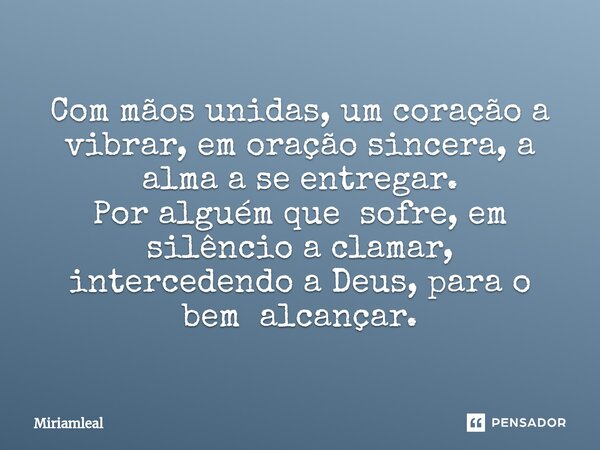⁠Com mãos unidas, um coração a vibrar, em oração sincera, a alma a se entregar. Por alguém que sofre, em silêncio a clamar, intercedendo a Deus, para o bem alca... Frase de Miriamleal.