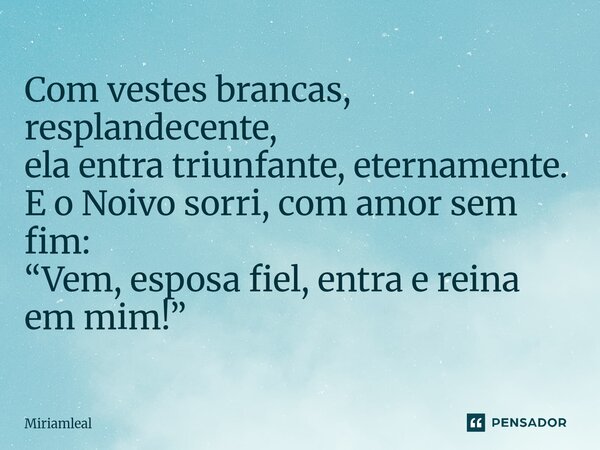 ⁠Com vestes brancas, resplandecente, ela entra triunfante, eternamente. E o Noivo sorri, com amor sem fim: “Vem, esposa fiel, entra e reina em mim!”... Frase de Miriamleal.