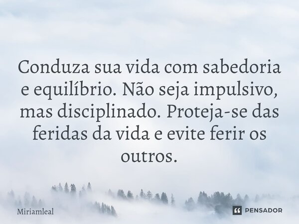 ⁠Conduza sua vida com sabedoria e equilíbrio. Não seja impulsivo, mas disciplinado. Proteja-se das feridas da vida e evite ferir os outros.... Frase de Miriamleal.