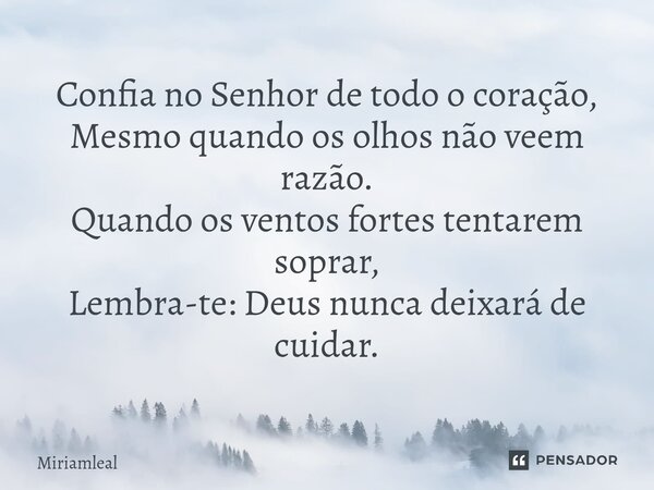 ⁠Confia no Senhor de todo o coração, Mesmo quando os olhos não veem razão. Quando os ventos fortes tentarem soprar, Lembra-te: Deus nunca deixará de cuidar.... Frase de Miriamleal.