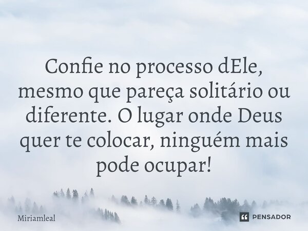 ⁠Confie no processo dEle, mesmo que pareça solitário ou diferente. O lugar onde Deus quer te colocar, ninguém mais pode ocupar!... Frase de Miriamleal.