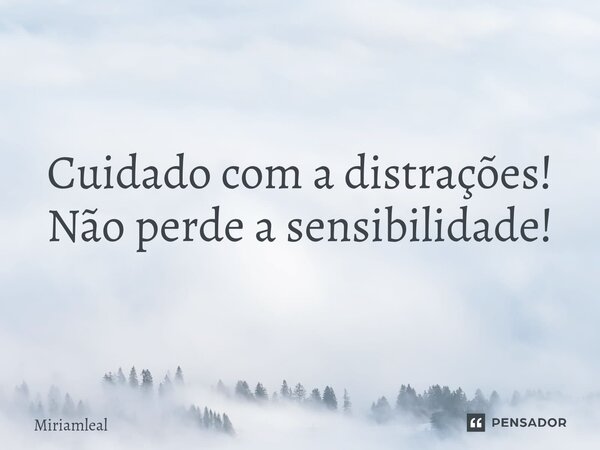 Cuidado com a distrações! Não perde a sensibilidade!... Frase de Miriamleal.