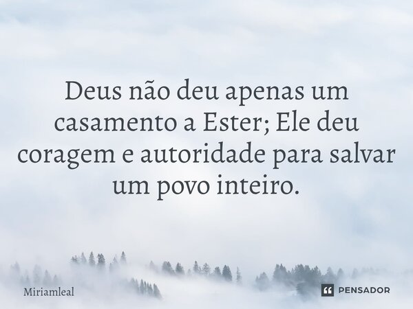⁠Deus não deu apenas um casamento a Ester; Ele deu coragem e autoridade para salvar um povo inteiro.... Frase de Miriamleal.