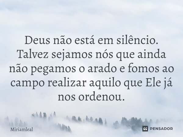 ⁠Deus não está em silêncio. Talvez sejamos nós que ainda não pegamos o arado e fomos ao campo realizar aquilo que Ele já nos ordenou.... Frase de Miriamleal.
