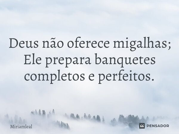 ⁠Deus não oferece migalhas; Ele prepara banquetes completos e perfeitos.... Frase de Miriamleal.