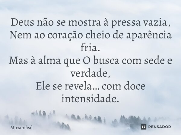 ⁠Deus não se mostra à pressa vazia, Nem ao coração cheio de aparência fria. Mas à alma que O busca com sede e verdade, Ele se revela… com doce intensidade.... Frase de Miriamleal.