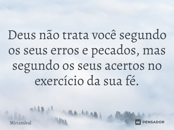 ⁠Deus não trata você segundo os seus erros e pecados, mas segundo os seus acertos no exercício da sua fé.... Frase de Miriamleal.