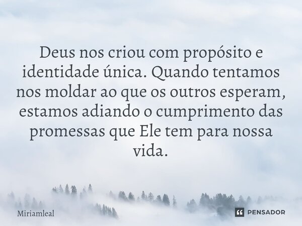 ⁠Deus nos criou com propósito e identidade única. Quando tentamos nos moldar ao que os outros esperam, estamos adiando o cumprimento das promessas que Ele tem p... Frase de Miriamleal.