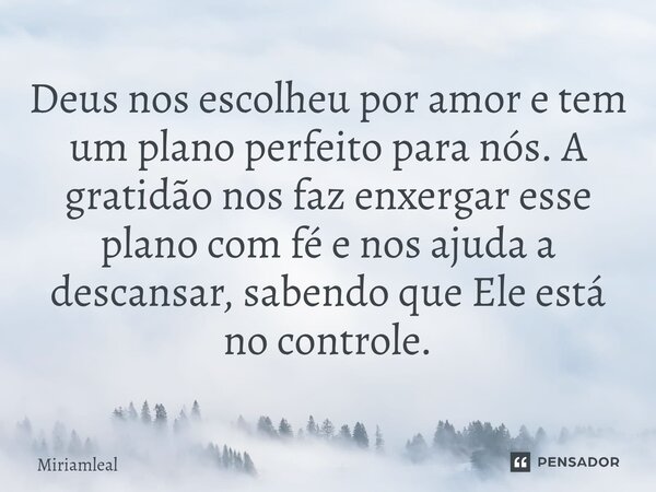 ⁠Deus nos escolheu por amor e tem um plano perfeito para nós. A gratidão nos faz enxergar esse plano com fé e nos ajuda a descansar, sabendo que Ele está no con... Frase de Miriamleal.