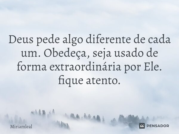 ⁠Deus pede algo diferente de cada um. Obedeça, seja usado de forma extraordinária por Ele. fique atento.... Frase de Miriamleal.