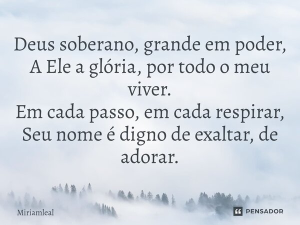 ⁠Deus soberano, grande em poder, A Ele a glória, por todo o meu viver. Em cada passo, em cada respirar, Seu nome é digno de exaltar, de adorar.... Frase de Miriamleal.