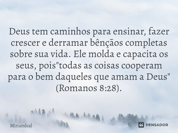 ⁠Deus tem caminhos para ensinar, fazer crescer e derramar bênçãos completas sobre sua vida. Ele molda e capacita os seus, pois "todas as coisas cooperam pa... Frase de Miriamleal.