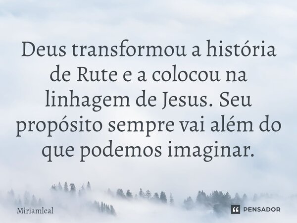 ⁠Deus transformou a história de Rute e a colocou na linhagem de Jesus. Seu propósito sempre vai além do que podemos imaginar.... Frase de Miriamleal.