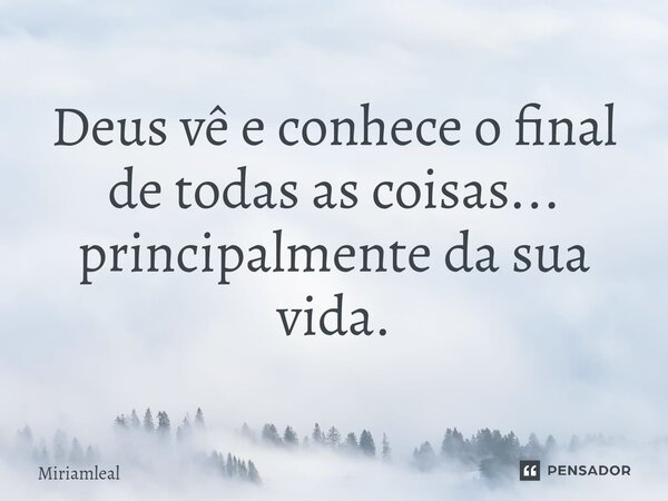 ⁠Deus vê e conhece o final de todas as coisas... principalmente da sua vida.... Frase de Miriamleal.