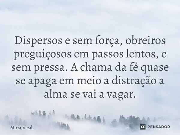 ⁠Dispersos e sem força, obreiros preguiçosos em passos lentos, e sem pressa. A chama da fé quase se apaga em meio a distração a alma se vai a vagar.... Frase de Miriamleal.