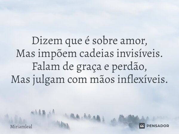 ⁠Dizem que é sobre amor, Mas impõem cadeias invisíveis. Falam de graça e perdão, Mas julgam com mãos inflexíveis.... Frase de Miriamleal.
