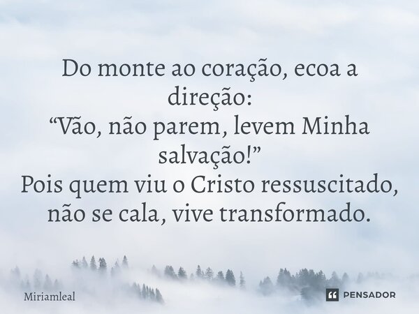 ⁠Do monte ao coração, ecoa a direção: “Vão, não parem, levem Minha salvação!” Pois quem viu o Cristo ressuscitado, não se cala, vive transformado.... Frase de Miriamleal.