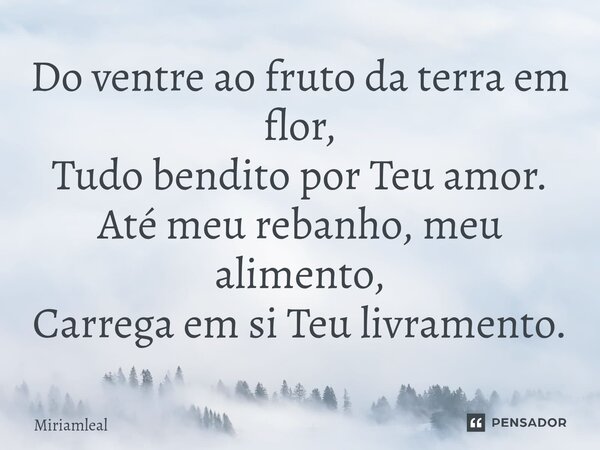 ⁠Do ventre ao fruto da terra em flor, Tudo bendito por Teu amor. Até meu rebanho, meu alimento, Carrega em si Teu livramento.... Frase de Miriamleal.