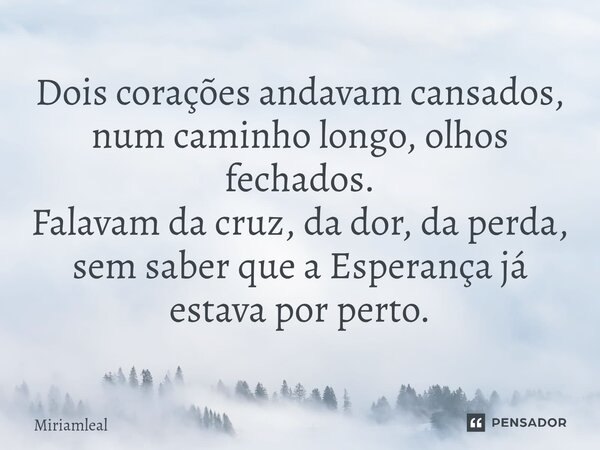 ⁠Dois corações andavam cansados, num caminho longo, olhos fechados. Falavam da cruz, da dor, da perda, sem saber que a Esperança já estava por perto.... Frase de Miriamleal.