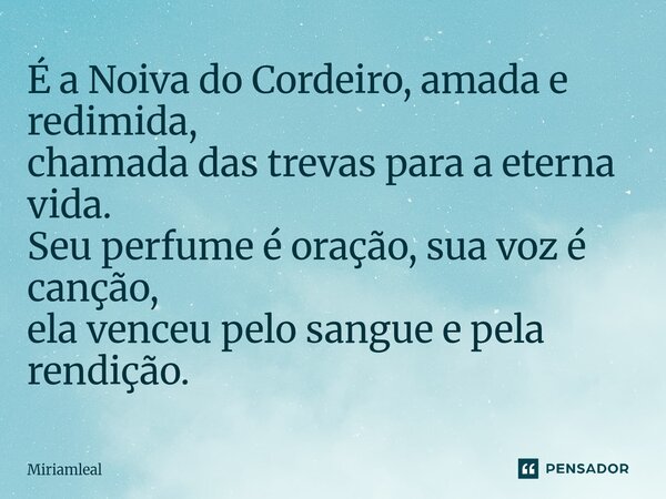 ⁠É a Noiva do Cordeiro, amada e redimida, chamada das trevas para a eterna vida. Seu perfume é oração, sua voz é canção, ela venceu pelo sangue e pela rendição.... Frase de Miriamleal.