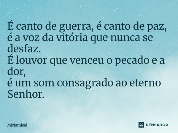 ⁠É canto de guerra, é canto de paz, é a voz da vitória que nunca se desfaz. É louvor que venceu o pecado e a dor, é um som consagrado ao eterno Senhor.... Frase de Miriamleal.