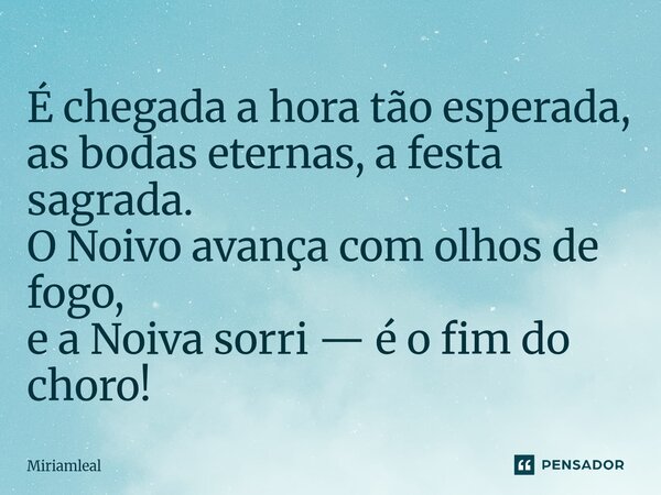 ⁠É chegada a hora tão esperada, as bodas eternas, a festa sagrada. O Noivo avança com olhos de fogo, e a Noiva sorri — é o fim do choro!... Frase de Miriamleal.