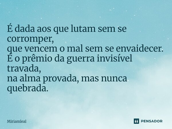⁠É dada aos que lutam sem se corromper, que vencem o mal sem se envaidecer. É o prêmio da guerra invisível travada, na alma provada, mas nunca quebrada.... Frase de Miriamleal.