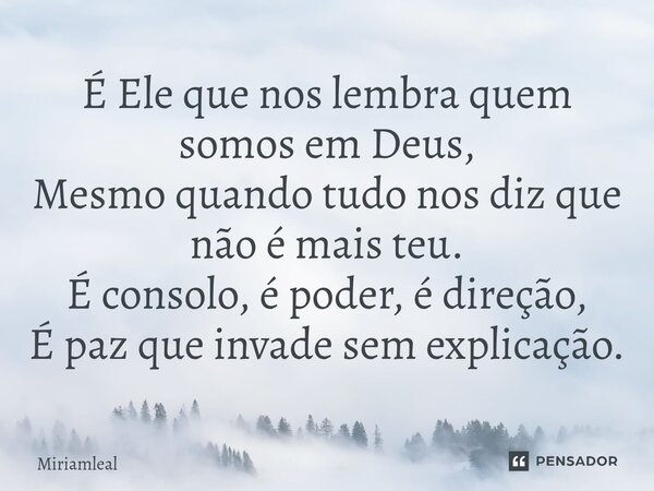 ⁠É Ele que nos lembra quem somos em Deus, Mesmo quando tudo nos diz que não é mais teu. É consolo, é poder, é direção, É paz que invade sem explicação.... Frase de Miriamleal.