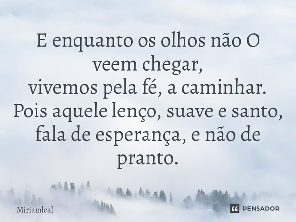 ⁠E enquanto os olhos não O veem chegar, vivemos pela fé, a caminhar. Pois aquele lenço, suave e santo, fala de esperança, e não de pranto.... Frase de Miriamleal.