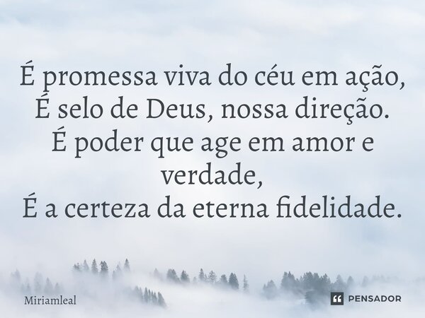 ⁠É promessa viva do céu em ação, É selo de Deus, nossa direção. É poder que age em amor e verdade, É a certeza da eterna fidelidade.... Frase de Miriamleal.