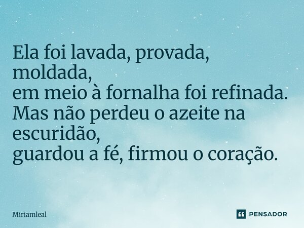 ⁠Ela foi lavada, provada, moldada, em meio à fornalha foi refinada. Mas não perdeu o azeite na escuridão, guardou a fé, firmou o coração.... Frase de Miriamleal.