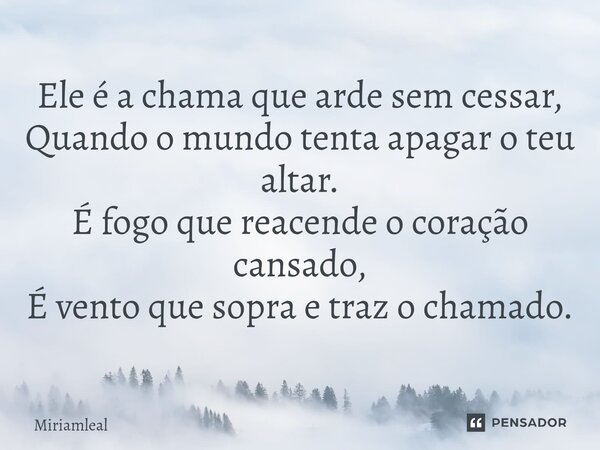⁠Ele é a chama que arde sem cessar, Quando o mundo tenta apagar o teu altar. É fogo que reacende o coração cansado, É vento que sopra e traz o chamado.... Frase de Miriamleal.