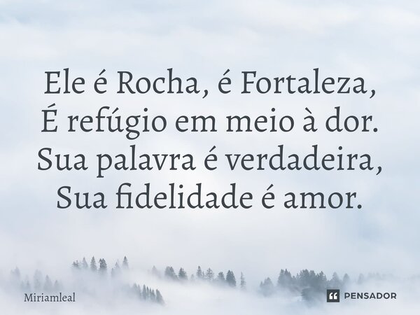 ⁠Ele é Rocha, é Fortaleza, É refúgio em meio à dor. Sua palavra é verdadeira, Sua fidelidade é amor.... Frase de Miriamleal.