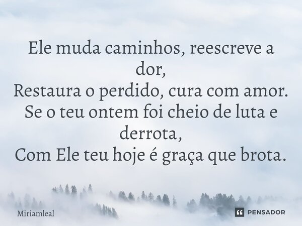 ⁠Ele muda caminhos, reescreve a dor, Restaura o perdido, cura com amor. Se o teu ontem foi cheio de luta e derrota, Com Ele teu hoje é graça que brota.... Frase de Miriamleal.