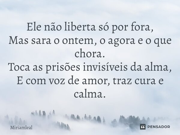 ⁠Ele não liberta só por fora, Mas sara o ontem, o agora e o que chora. Toca as prisões invisíveis da alma, E com voz de amor, traz cura e calma.... Frase de Miriamleal.