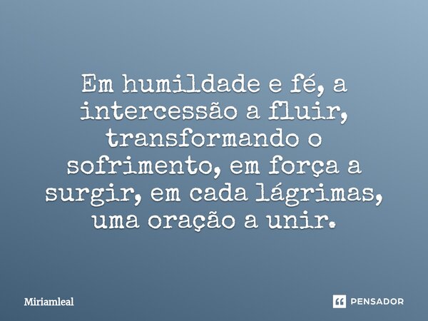 ⁠Em humildade e fé, a intercessão a fluir, transformando o sofrimento, em força a surgir, em cada lágrimas, uma oração a unir.... Frase de Miriamleal.