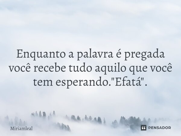 ⁠ Enquanto a palavra é pregada você recebe tudo aquilo que você tem esperando. "Efatá".... Frase de Miriamleal.