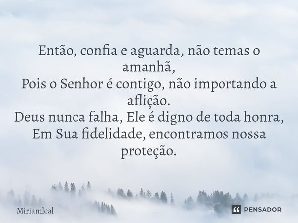 ⁠Então, confia e aguarda, não temas o amanhã, Pois o Senhor é contigo, não importando a aflição. Deus nunca falha, Ele é digno de toda honra, Em Sua fidelidade,... Frase de Miriamleal.