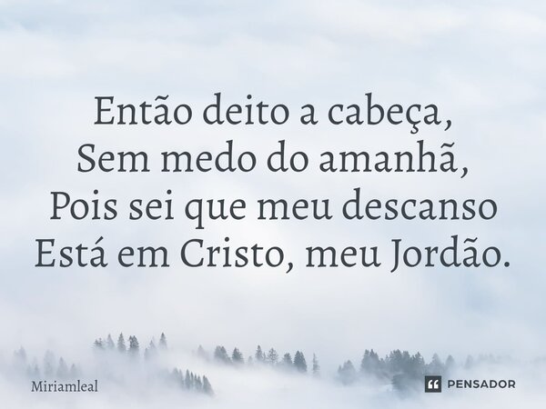 ⁠Então deito a cabeça, Sem medo do amanhã, Pois sei que meu descanso Está em Cristo, meu Jordão.... Frase de Miriamleal.