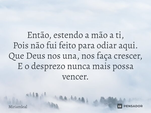 ⁠Então, estendo a mão a ti, Pois não fui feito para odiar aqui. Que Deus nos una, nos faça crescer, E o desprezo nunca mais possa vencer.... Frase de Miriamleal.