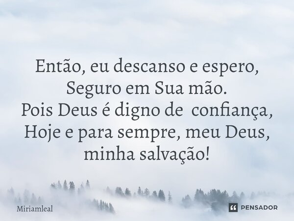 ⁠Então, eu descanso e espero, Seguro em Sua mão. Pois Deus é digno de confiança, Hoje e para sempre, meu Deus, minha salvação!... Frase de Miriamleal.