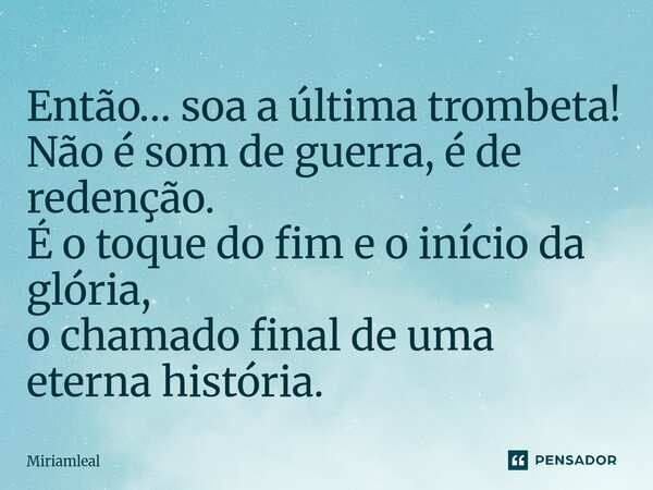 ⁠Então… soa a última trombeta! Não é som de guerra, é de redenção. É o toque do fim e o início da glória, o chamado final de uma eterna história.... Frase de Miriamleal.