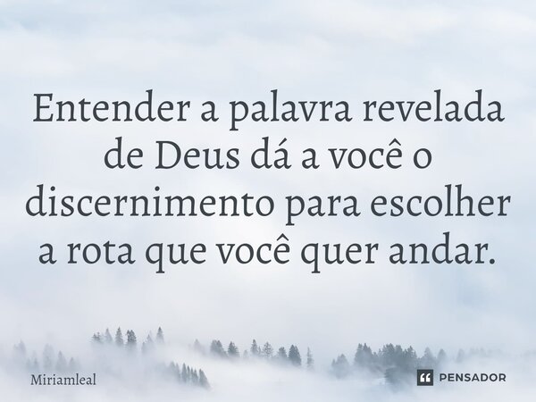 ⁠Entender a palavra revelada de Deus dá a você o discernimento para escolher a rota que você quer andar.... Frase de Miriamleal.