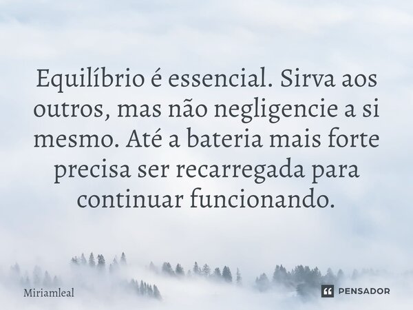 ⁠Equilíbrio é essencial. Sirva aos outros, mas não negligencie a si mesmo. Até a bateria mais forte precisa ser recarregada para continuar funcionando.... Frase de Miriamleal.