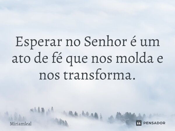⁠Esperar no Senhor é um ato de fé que nos molda e nos transforma.... Frase de Miriamleal.